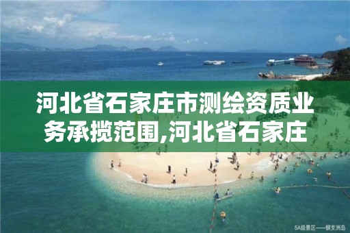 河北省石家庄市测绘资质业务承揽范围,河北省石家庄市测绘资质业务承揽范围有哪些