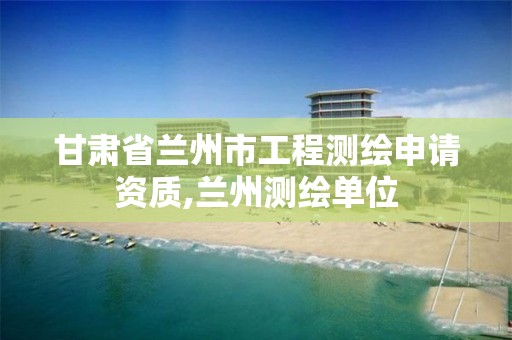 甘肃省兰州市工程测绘申请资质,兰州测绘单位