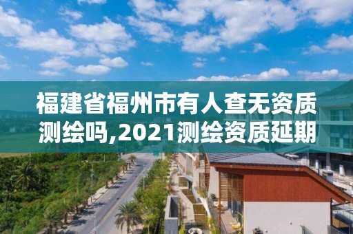 福建省福州市有人查无资质测绘吗,2021测绘资质延期公告福建省。