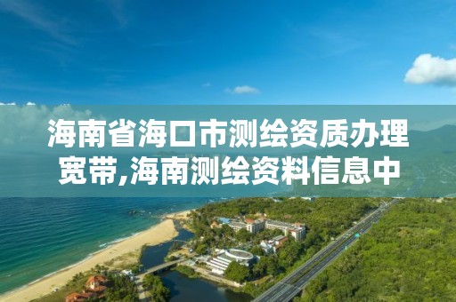 海南省海口市测绘资质办理宽带,海南测绘资料信息中心