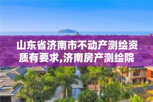 山东省济南市不动产测绘资质有要求,济南房产测绘院。