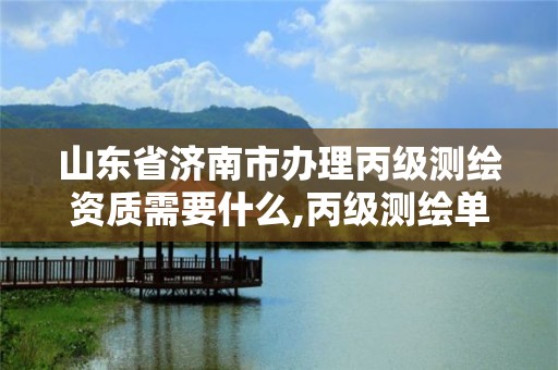 山东省济南市办理丙级测绘资质需要什么,丙级测绘单位资质要求。