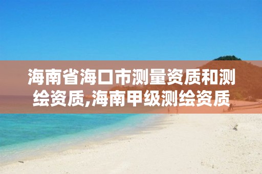 海南省海口市测量资质和测绘资质,海南甲级测绘资质单位