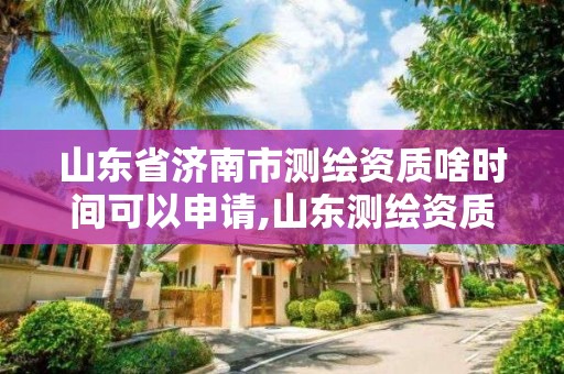 山东省济南市测绘资质啥时间可以申请,山东测绘资质代办