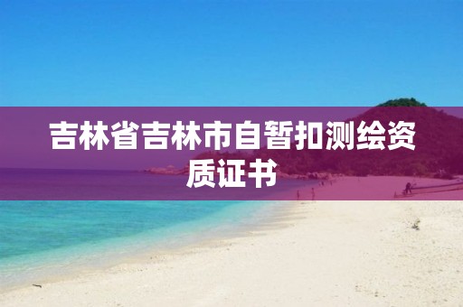 吉林省吉林市自暂扣测绘资质证书