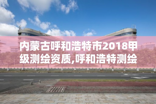 内蒙古呼和浩特市2018甲级测绘资质,呼和浩特测绘公司招聘