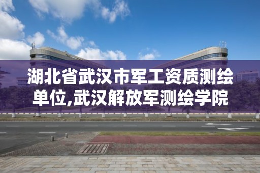 湖北省武汉市军工资质测绘单位,武汉解放军测绘学院