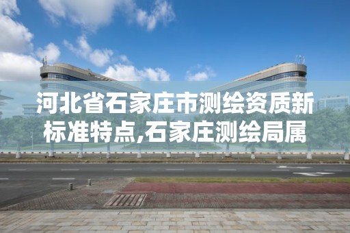 河北省石家庄市测绘资质新标准特点,石家庄测绘局属于哪个区