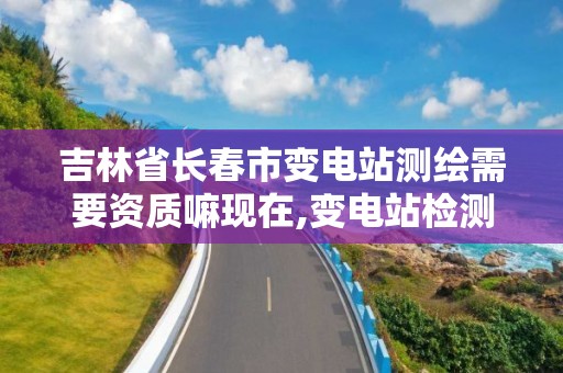 吉林省长春市变电站测绘需要资质嘛现在,变电站检测工作麻烦吗。