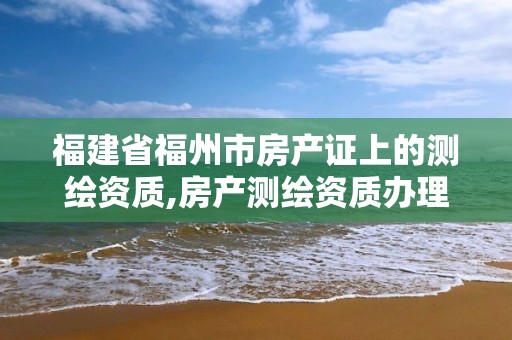 福建省福州市房产证上的测绘资质,房产测绘资质办理。