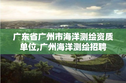 广东省广州市海洋测绘资质单位,广州海洋测绘招聘