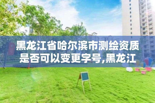 黑龙江省哈尔滨市测绘资质是否可以变更字号,黑龙江省测绘资质延期通知