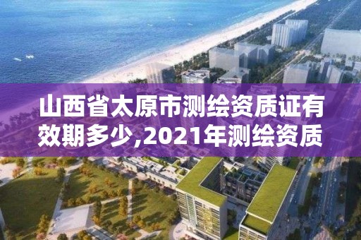 山西省太原市测绘资质证有效期多少,2021年测绘资质办理。