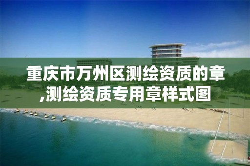 重庆市万州区测绘资质的章,测绘资质专用章样式图