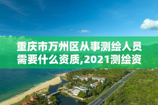 重庆市万州区从事测绘人员需要什么资质,2021测绘资质人员要求。