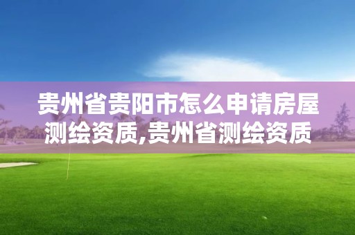 贵州省贵阳市怎么申请房屋测绘资质,贵州省测绘资质管理规定