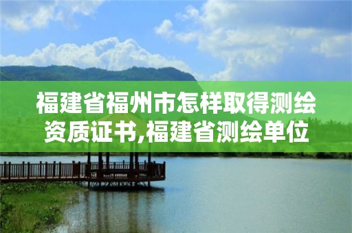 福建省福州市怎样取得测绘资质证书,福建省测绘单位名单。