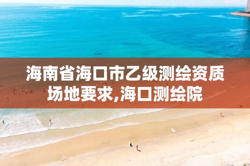 海南省海口市乙级测绘资质场地要求,海口测绘院