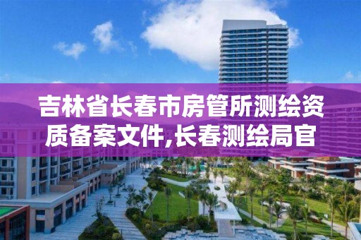 吉林省长春市房管所测绘资质备案文件,长春测绘局官网。