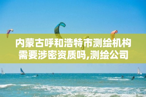 内蒙古呼和浩特市测绘机构需要涉密资质吗,测绘公司保密资质