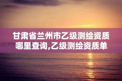 甘肃省兰州市乙级测绘资质哪里查询,乙级测绘资质单位查询