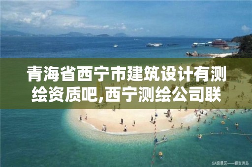 青海省西宁市建筑设计有测绘资质吧,西宁测绘公司联系方式。