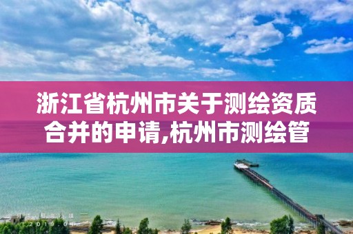 浙江省杭州市关于测绘资质合并的申请,杭州市测绘管理服务平台