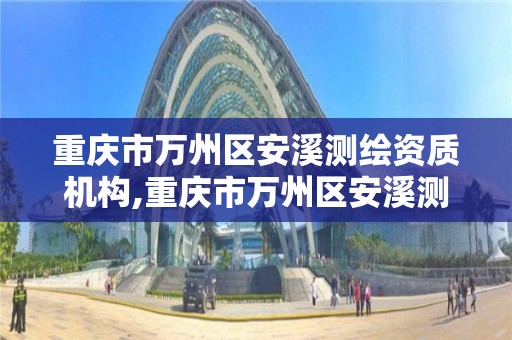 重庆市万州区安溪测绘资质机构,重庆市万州区安溪测绘资质机构名单