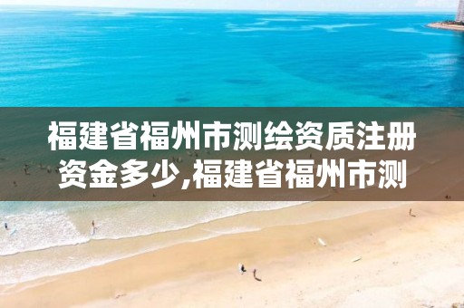 福建省福州市测绘资质注册资金多少,福建省福州市测绘资质注册资金多少钱