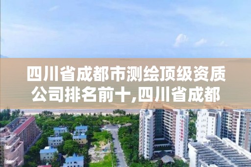 四川省成都市测绘顶级资质公司排名前十,四川省成都市测绘顶级资质公司排名前十的有哪些。