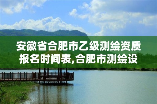 安徽省合肥市乙级测绘资质报名时间表,合肥市测绘设计院。