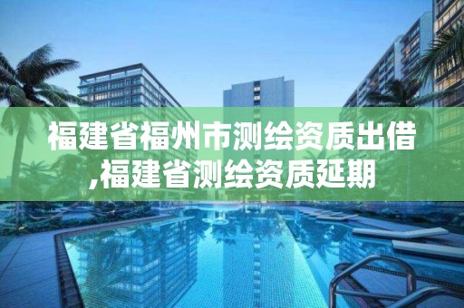 福建省福州市测绘资质出借,福建省测绘资质延期