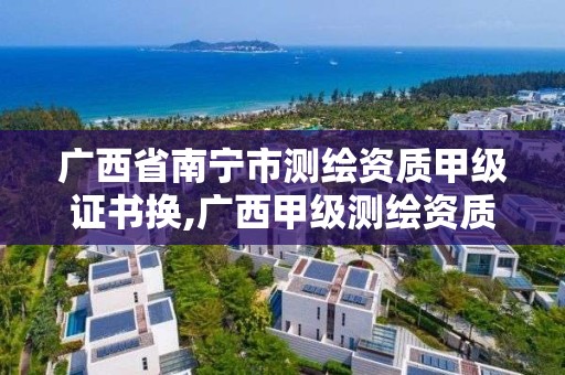 广西省南宁市测绘资质甲级证书换,广西甲级测绘资质单位