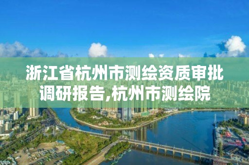 浙江省杭州市测绘资质审批调研报告,杭州市测绘院