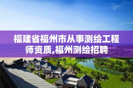 福建省福州市从事测绘工程师资质,福州测绘招聘