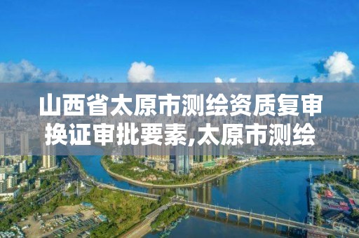 山西省太原市测绘资质复审换证审批要素,太原市测绘中心