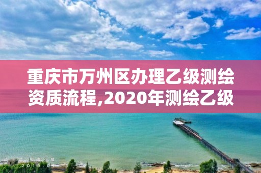 重庆市万州区办理乙级测绘资质流程,2020年测绘乙级资质申报条件