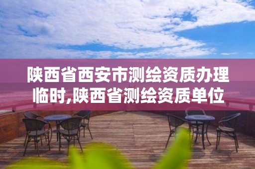 陕西省西安市测绘资质办理临时,陕西省测绘资质单位质量保证体系考核细则