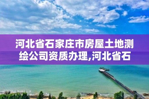 河北省石家庄市房屋土地测绘公司资质办理,河北省石家庄市房屋土地测绘公司资质办理电话