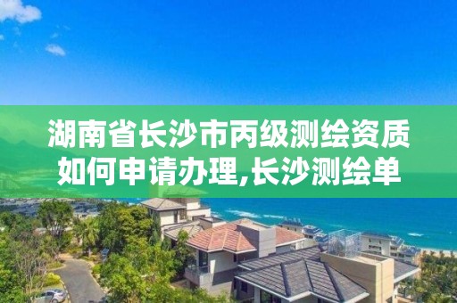 湖南省长沙市丙级测绘资质如何申请办理,长沙测绘单位。