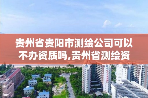 贵州省贵阳市测绘公司可以不办资质吗,贵州省测绘资质管理系统。