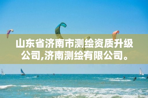 山东省济南市测绘资质升级公司,济南测绘有限公司。