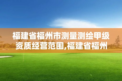 福建省福州市测量测绘甲级资质经营范围,福建省福州市测量测绘甲级资质经营范围是什么