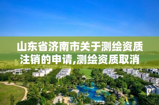 山东省济南市关于测绘资质注销的申请,测绘资质取消文件。