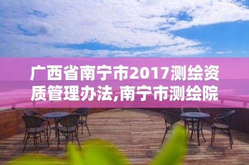 广西省南宁市2017测绘资质管理办法,南宁市测绘院