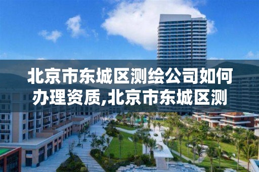 北京市东城区测绘公司如何办理资质,北京市东城区测绘公司如何办理资质证书