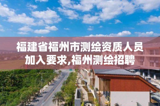 福建省福州市测绘资质人员加入要求,福州测绘招聘