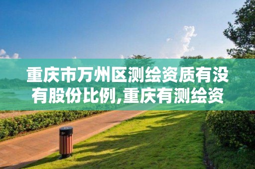 重庆市万州区测绘资质有没有股份比例,重庆有测绘资质测绘公司大全