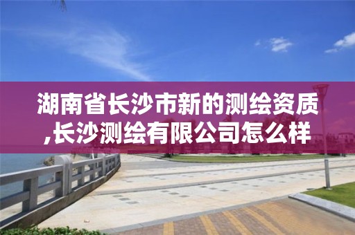 湖南省长沙市新的测绘资质,长沙测绘有限公司怎么样