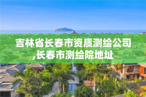 吉林省长春市资质测绘公司,长春市测绘院地址